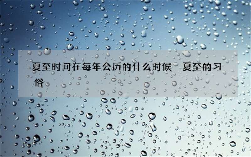 夏至时间在每年公历的什么时候 夏至的习俗